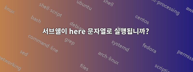 서브쉘이 here 문자열로 실행됩니까?