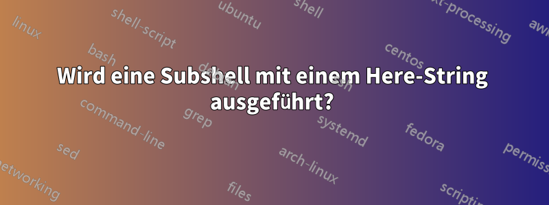 Wird eine Subshell mit einem Here-String ausgeführt?