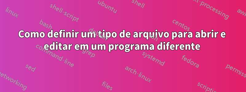 Como definir um tipo de arquivo para abrir e editar em um programa diferente