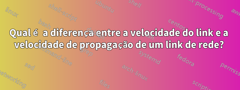 Qual é a diferença entre a velocidade do link e a velocidade de propagação de um link de rede?