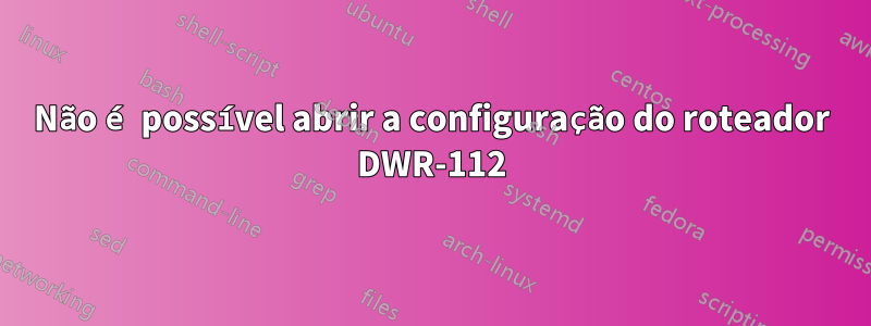 Não é possível abrir a configuração do roteador DWR-112