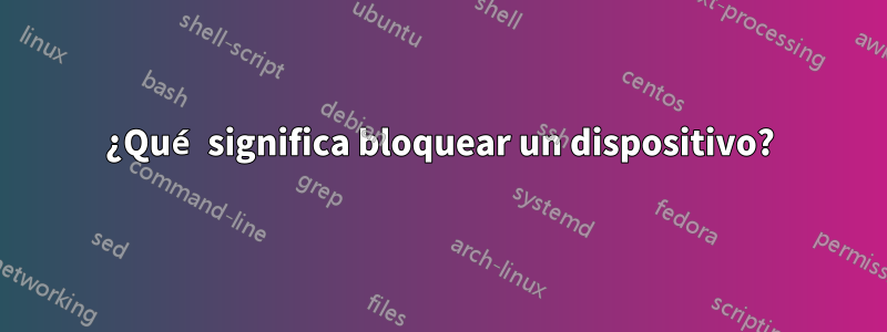 ¿Qué significa bloquear un dispositivo?