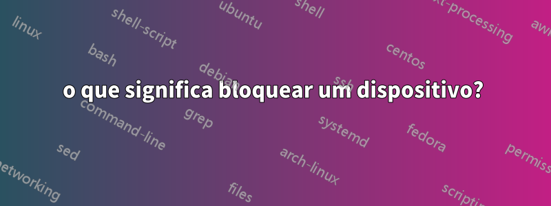 o que significa bloquear um dispositivo?