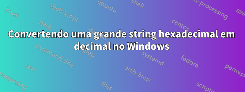 Convertendo uma grande string hexadecimal em decimal no Windows