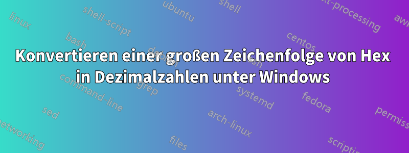 Konvertieren einer großen Zeichenfolge von Hex in Dezimalzahlen unter Windows