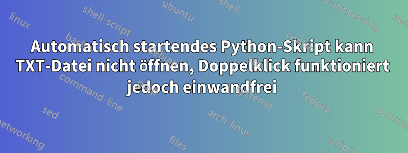 Automatisch startendes Python-Skript kann TXT-Datei nicht öffnen, Doppelklick funktioniert jedoch einwandfrei