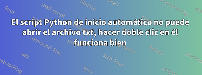 El script Python de inicio automático no puede abrir el archivo txt, hacer doble clic en él funciona bien