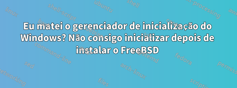 Eu matei o gerenciador de inicialização do Windows? Não consigo inicializar depois de instalar o FreeBSD