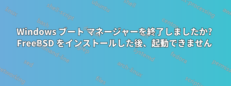 Windows ブート マネージャーを終了しましたか? FreeBSD をインストールした後、起動できません