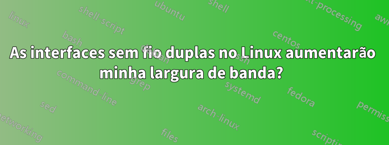 As interfaces sem fio duplas no Linux aumentarão minha largura de banda? 