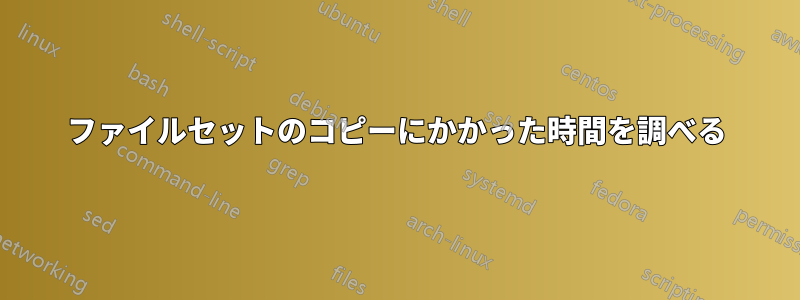 ファイルセットのコピーにかかった時間を調べる