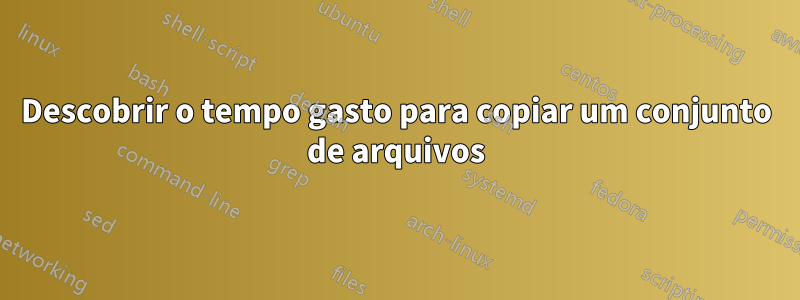 Descobrir o tempo gasto para copiar um conjunto de arquivos