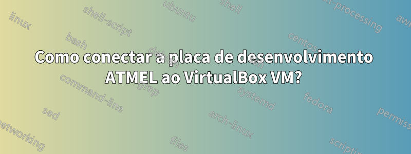 Como conectar a placa de desenvolvimento ATMEL ao VirtualBox VM?