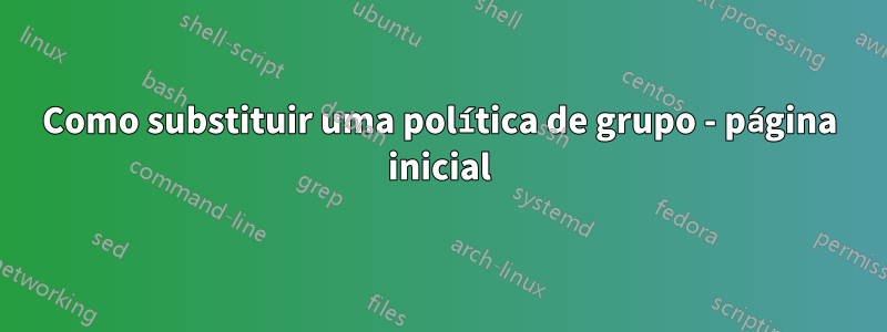 Como substituir uma política de grupo - página inicial