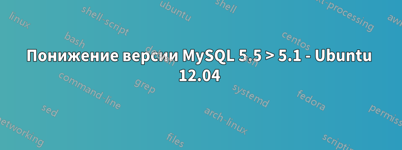 Понижение версии MySQL 5.5 > 5.1 - Ubuntu 12.04