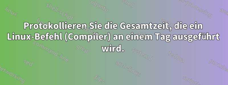 Protokollieren Sie die Gesamtzeit, die ein Linux-Befehl (Compiler) an einem Tag ausgeführt wird.