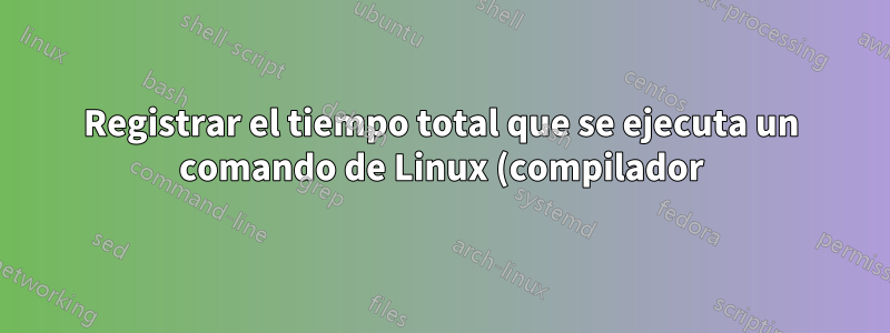 Registrar el tiempo total que se ejecuta un comando de Linux (compilador) durante un día