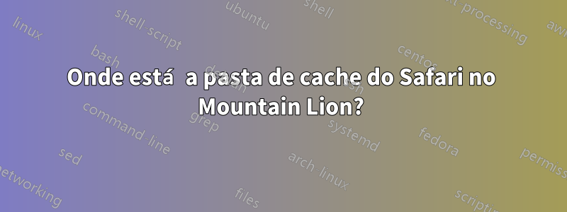 Onde está a pasta de cache do Safari no Mountain Lion?