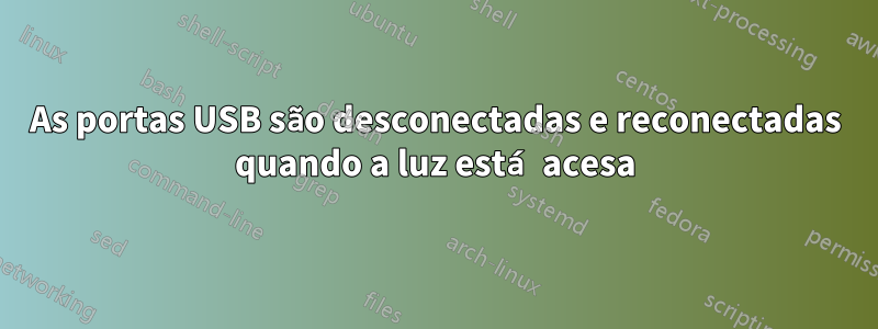 As portas USB são desconectadas e reconectadas quando a luz está acesa