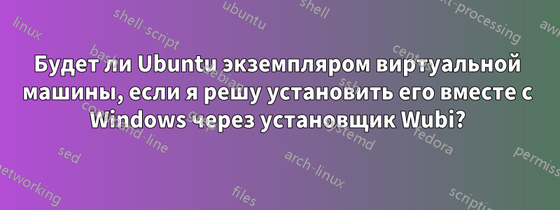 Будет ли Ubuntu экземпляром виртуальной машины, если я решу установить его вместе с Windows через установщик Wubi?