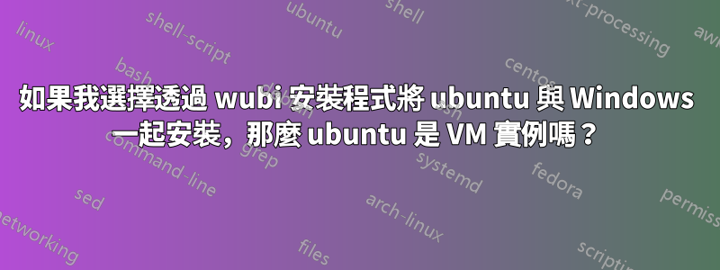 如果我選擇透過 wubi 安裝程式將 ubuntu 與 Windows 一起安裝，那麼 ubuntu 是 VM 實例嗎？