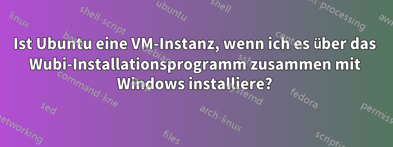 Ist Ubuntu eine VM-Instanz, wenn ich es über das Wubi-Installationsprogramm zusammen mit Windows installiere?