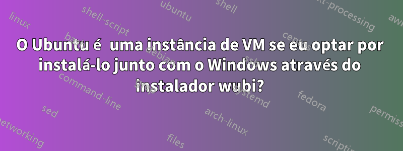 O Ubuntu é uma instância de VM se eu optar por instalá-lo junto com o Windows através do instalador wubi?