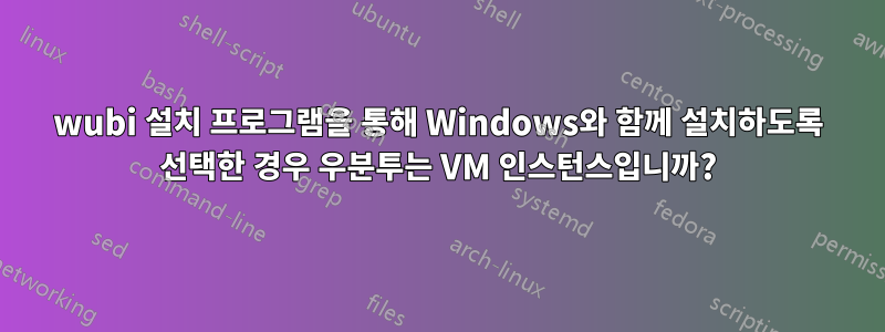 wubi 설치 프로그램을 통해 Windows와 함께 설치하도록 선택한 경우 우분투는 VM 인스턴스입니까?