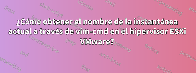¿Cómo obtener el nombre de la instantánea actual a través de vim-cmd en el hipervisor ESXi VMware?