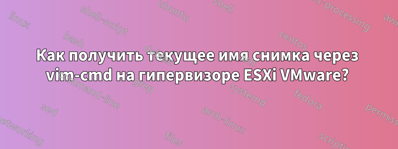 Как получить текущее имя снимка через vim-cmd на гипервизоре ESXi VMware?