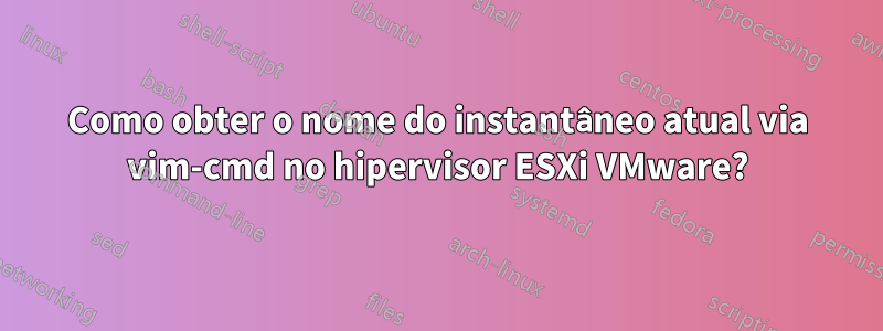 Como obter o nome do instantâneo atual via vim-cmd no hipervisor ESXi VMware?
