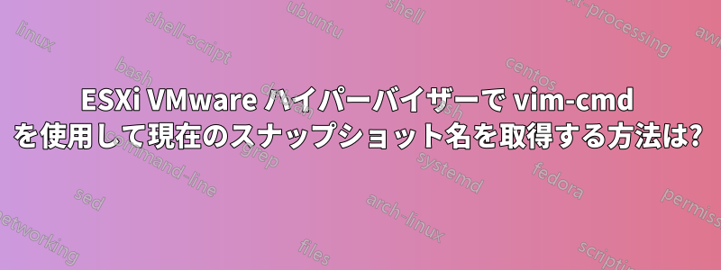 ESXi VMware ハイパーバイザーで vim-cmd を使用して現在のスナップショット名を取得する方法は?