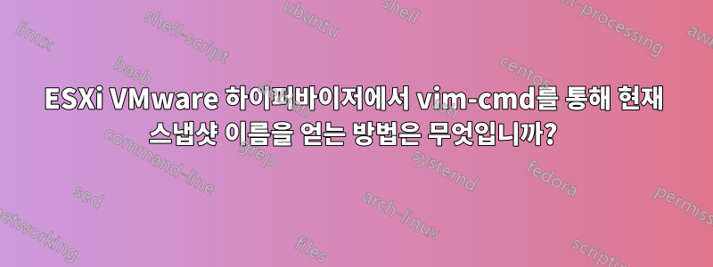 ESXi VMware 하이퍼바이저에서 vim-cmd를 통해 현재 스냅샷 이름을 얻는 방법은 무엇입니까?