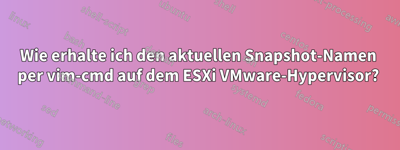 Wie erhalte ich den aktuellen Snapshot-Namen per vim-cmd auf dem ESXi VMware-Hypervisor?