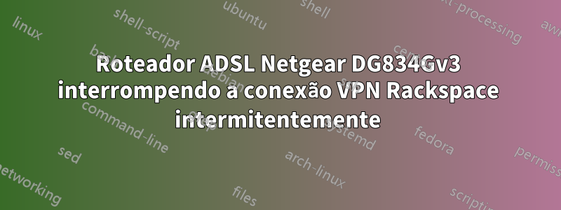 Roteador ADSL Netgear DG834Gv3 interrompendo a conexão VPN Rackspace intermitentemente