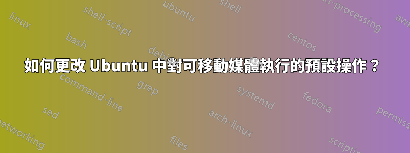 如何更改 Ubuntu 中對可移動媒體執行的預設操作？