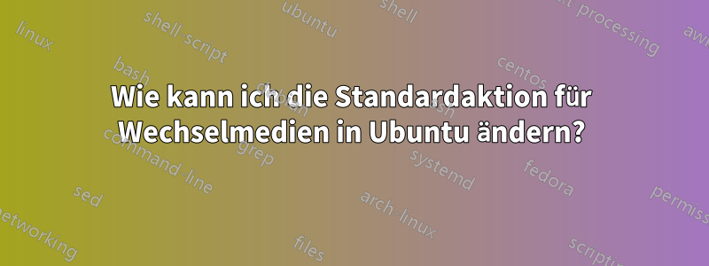 Wie kann ich die Standardaktion für Wechselmedien in Ubuntu ändern?