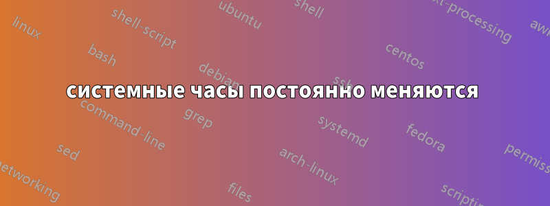 системные часы постоянно меняются