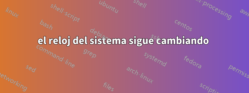 el reloj del sistema sigue cambiando