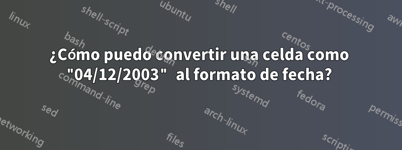 ¿Cómo puedo convertir una celda como "04/12/2003" al formato de fecha?