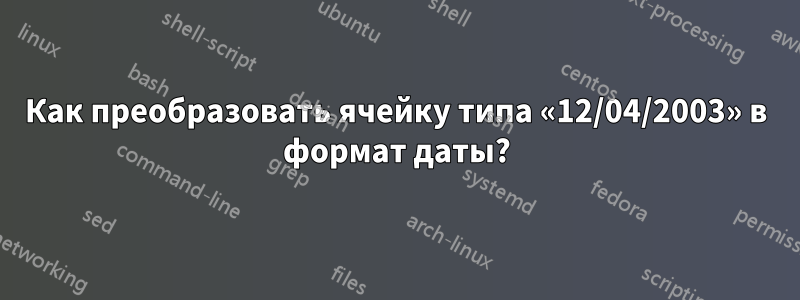 Как преобразовать ячейку типа «12/04/2003» в формат даты?