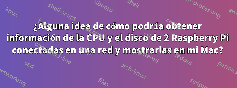 ¿Alguna idea de cómo podría obtener información de la CPU y el disco de 2 Raspberry Pi conectadas en una red y mostrarlas en mi Mac?