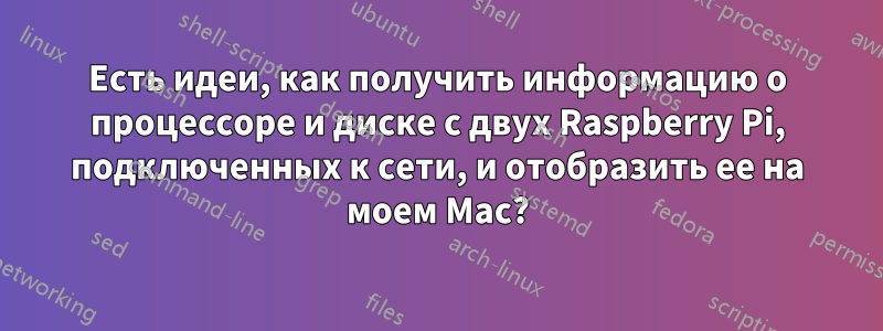 Есть идеи, как получить информацию о процессоре и диске с двух Raspberry Pi, подключенных к сети, и отобразить ее на моем Mac?