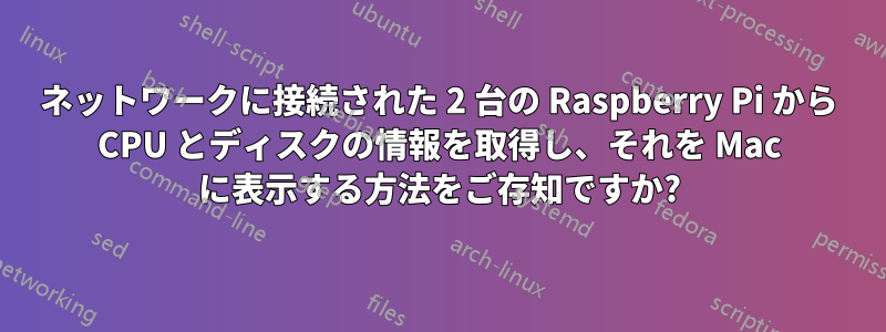 ネットワークに接続された 2 台の Raspberry Pi から CPU とディスクの情報を取得し、それを Mac に表示する方法をご存知ですか?