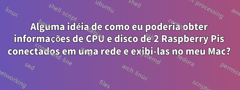 Alguma idéia de como eu poderia obter informações de CPU e disco de 2 Raspberry Pis conectados em uma rede e exibi-las no meu Mac?