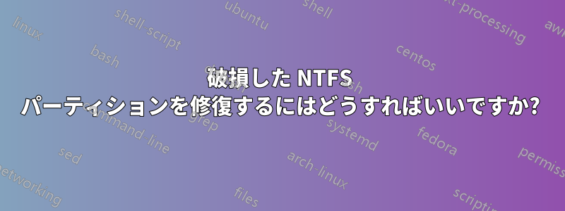 破損した NTFS パーティションを修復するにはどうすればいいですか?