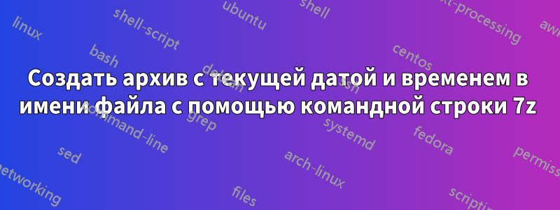 Создать архив с текущей датой и временем в имени файла с помощью командной строки 7z