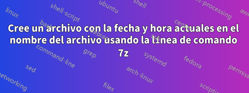 Cree un archivo con la fecha y hora actuales en el nombre del archivo usando la línea de comando 7z