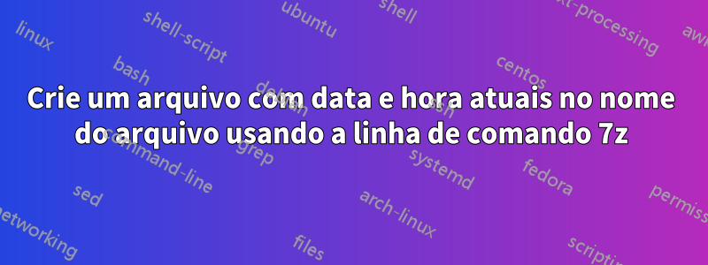 Crie um arquivo com data e hora atuais no nome do arquivo usando a linha de comando 7z