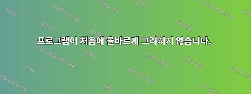 프로그램이 처음에 올바르게 그려지지 않습니다.